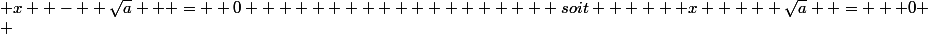  x  -  \sqrt{a}   =  0                   soit      x  +  \sqrt{a}  =   0
 \\ 