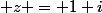  z = 1+i