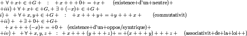 i) ~ \forall x,y \in G ~~:~~ x + y = y + x ~~~~~~\text{(commutativit)}\\ ii) ~ \exists 0 \in G ; ~\forall x \in G ~~:~~ x + 0 = x ~~~~\text{(existence d'un neutre)} \\ iii) \forall x \in G, ~\exists (-x) \in G ~~;~~ x + (-x) = 0 ~~\text{(existence d'un oppos/symtrique)} \\ iv) ~ \forall x,y,z ~:~ x + (y + z) = (x + y) + z ~~~\text{(associativit de la loi +)}
