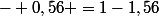 - 0,56 =1-1,56