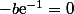-b\text{e}^{-1}=0