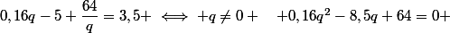 0,16q-5+\dfrac{64}{q}=3,5 \iff q\not=0 \quad 0,16q^2-8,5q+64=0 