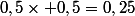 0,5\times 0,5=0,25