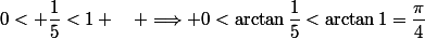 0< \dfrac{1}{5}<1 \quad \Longrightarrow 0<\arctan{\dfrac{1}{5}<\arctan{1}=\dfrac{\pi}{4}