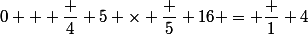 0 + \dfrac 4 5 \times \dfrac 5 {16} = \dfrac 1 4