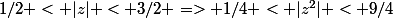 1/2 < |z| < 3/2 => 1/4 < |z^2| < 9/4