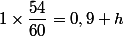 1\times\dfrac{54}{60}=0,9 h