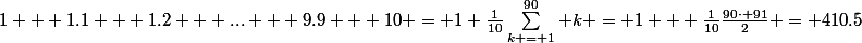 1 + 1.1 + 1.2 + ... + 9.9 + 10 = 1+\frac{1}{10}\Sum_{k = 1}^{90} k = 1 + \frac{1}{10}\frac{90\cdot 91}{2} = 410.5