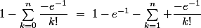 1-\sum_{k=0}^n\dfrac{-e^{-1}}{k!}~=~1-e^{-1}-\sum_{k=1}^n \dfrac{-e^{-1}}{k!}