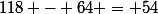 118 - 64 = 54