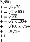 2\sqrt{50}
 \\ =\sqrt{4}\sqrt{50}
 \\ =\sqrt{4\times50}
 \\ =\sqrt{200}
 \\ =\sqrt{2\times100}
 \\ =\sqrt{100}\times\sqrt{2}
 \\ =10\sqrt{2}
 \\ 
 \\ 