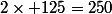 2\times 125=250