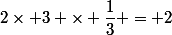 2\times 3 \times \dfrac{1}{3} = 2