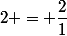2 = \dfrac{2}{1}