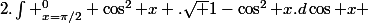 I&nbsp;&nbsp;=&nbsp;&nbsp;2.\int _{x=\pi/2}^{0} \cos^2 x .\sqr {1-\cos^2 x}.d\cos x 