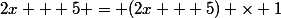 2x + 5 = (2x + 5) \times 1