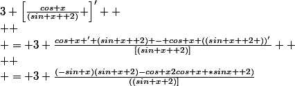 3 \left[\frac{cos x}{(sin x +2)} \right]' 
 \\ 
 \\ = 3 \frac{cos x ' (sin x +2) - cos x ((sin x +2 ))'}{[(sin x +2)]} 
 \\ 
 \\ = 3 \frac{(-sin x)(sin x+2)-cos x2cos x *sinx +2)}{((sin x+2)]}