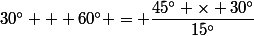 30^\circ + 60^\circ = \dfrac{45^\circ \times 30^\circ}{15^\circ}