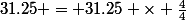 31.25 = 31.25 \times \frac{4}{4}