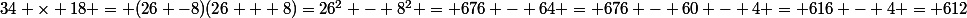 34 \times 18 = (26 -8)(26 + 8)=26^2 - 8^2 = 676 - 64 = 676 - 60 - 4 = 616 - 4 = 612