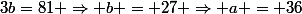 3b=81 \Rightarrow b = 27 \Rightarrow a = 36