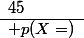 \begin{array}{|*{7}{c|}}\hline  X&15&20&25&30&32&45\\\hline p(X=)&0.055&0.0737&0.055&0.39&0.0363&0.39\\\hline\end{array}
