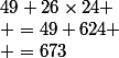 49+26\times24
 \\ =49+624
 \\ =673