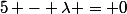 5 - \lambda = 0