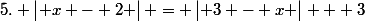 5. \begin{vmatrix} x - 2 \end{vmatrix} = \begin{vmatrix} 3 - x \end{vmatrix} + 3