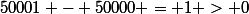50001 - 50000 = 1 > 0