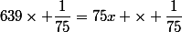 639\times \dfrac{1}{75}=75x \times \dfrac{1}{75}