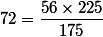 72=\dfrac{56\times225}{175}