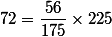 72=\dfrac{56}{175}\times225