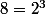 8=2^3