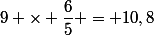 9 \times \dfrac{6}{5} = 10,8