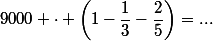 9000 \cdot \left(1-\dfrac{1}{3}-\dfrac{2}{5}\right)=...