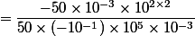 =\dfrac{-50\times10^{-3}\times10^{2\times2}}{50\times(-10^{-1})\times10^5\times10^{-3}}