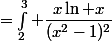 
 \\ \begin {aligned}  
 \\ J&=\int_2^3 \dfrac{x\ln x}{(x^2-1)^2}\;\mathrm {d}x
 \\ J&=\left[-\dfrac12\dfrac{1}{(x^2-1)}\ln x\right]_2^3+\dfrac12\int_2^3\dfrac{1}{x(x^2-1)}\;\mathrm {d}x
 \\ J&=\cdots
 \\ J&=\dfrac{17 \ln2}{12}-\frac{13 \ln3}{16}
 \\ \end {aligned}
 \\ 