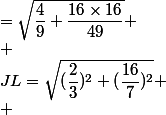 JL=\sqrt{(\dfrac{2}{3})^2+(\dfrac{16}{7})^2}
 \\ &=\sqrt{\dfrac{4}{9}+\dfrac{16\times16}{49}}
 \\ &=\sqrt{\dfrac{4\times49}{9\times49}+\dfrac{16\times16\times9}{49\times9}}
 \\ &=\sqrt{\dfrac{4\times49+16\times16\times9}{9\times49}}
 \\ 