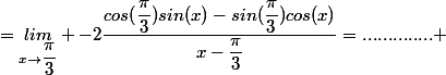 =\underset{x\rightarrow\dfrac{\pi}{3}}{lim} -2\dfrac{cos(\dfrac{\pi}{3})sin(x)-sin(\dfrac{\pi}{3})cos(x)}{x-\dfrac{\pi}{3}}=.............. 