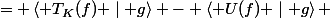 \begin{aligned} \left\langle T_K(f) - U(f) \mid g\right\rangle &= \left\langle T_K(f) \mid g\right\rangle - \left\langle U(f) \mid g\right\rangle \ &= \left\langle f \mid T_K^*(g)\right\rangle - \left\langle f \mid U(g)\right\rangle \ &= \left\langle f \mid T_K^*(g) - U(g)\right\rangle \end{aligned}