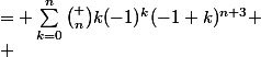 \Large \begin{aligned}
 \\ (-1+k)^{n+3} &= \sum_{i=0}^{n+3}{\binom {n+3}{i}}(-1)^{i}k^{i} \
 \\ \Longrightarrow \sum_{k=0}^{n}{\binom {n}{k}}(-1)^{k}k^{n+3} &= \sum_{k=0}^{n}{\binom {n}{k}}(-1)^{k}(-1+k)^{n+3} \
 \\ &= \sum_{k=0}^{n}{\binom {n}{k}}(-1)^{k}\sum_{i=0}^{n+3}{\binom {n+3}{i}}k^{i} \quad \text{(en utilisant le thorme du binme de Newton)}
 \\ \end{aligned}