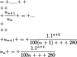 u_n = \dfrac{1.1^{n+4}}{100n + 280}&nbsp;&nbsp; \\  \\ u_{n+1} = \dfrac{1.1^{n+5}}{100(n+1) + 280}&nbsp;&nbsp;= .....  \\  \\ \dfrac{u_{n+1}}{u_{n}} = ...