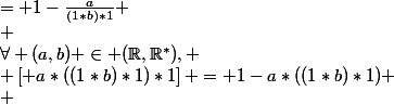 \forall (a,b) \in (\mathbb{R},\mathbb{R}^{*}), \\ \left[ a*((1*b)*1)*1\right] = 1-a*((1*b)*1) \\ &nbsp;&nbsp;&nbsp;&nbsp;&nbsp;&nbsp;&nbsp;&nbsp;&nbsp;&nbsp;&nbsp;&nbsp;&nbsp;&nbsp;&nbsp;&nbsp;&nbsp;&nbsp;&nbsp;&nbsp;&nbsp;&nbsp;&nbsp;&nbsp;&nbsp;&nbsp;&nbsp;&nbsp;= 1-\frac{a}{(1*b)*1} \\ &nbsp;&nbsp;&nbsp;&nbsp;&nbsp;&nbsp;&nbsp;&nbsp;&nbsp;&nbsp;&nbsp;&nbsp;&nbsp;&nbsp;&nbsp;&nbsp;&nbsp;&nbsp;&nbsp;&nbsp;&nbsp;&nbsp;&nbsp;&nbsp;&nbsp;&nbsp;&nbsp;&nbsp;= 1-\frac{a}{1-1*b} \\ &nbsp;&nbsp;&nbsp;&nbsp;&nbsp;&nbsp;&nbsp;&nbsp;&nbsp;&nbsp;&nbsp;&nbsp;&nbsp;&nbsp;&nbsp;&nbsp;&nbsp;&nbsp;&nbsp;&nbsp;&nbsp;&nbsp;&nbsp;&nbsp;&nbsp;&nbsp;&nbsp;&nbsp;= 1-\frac{a}{1-1+\frac{1}{b}} \\ &nbsp;&nbsp;&nbsp;&nbsp;&nbsp;&nbsp;&nbsp;&nbsp;&nbsp;&nbsp;&nbsp;&nbsp;&nbsp;&nbsp;&nbsp;&nbsp;&nbsp;&nbsp;&nbsp;&nbsp;&nbsp;&nbsp;&nbsp;&nbsp;&nbsp;&nbsp;&nbsp;&nbsp;= 1-\frac{a}{\frac{1}{b}} \\ &nbsp;&nbsp;&nbsp;&nbsp;&nbsp;&nbsp;&nbsp;&nbsp;&nbsp;&nbsp;&nbsp;&nbsp;&nbsp;&nbsp;&nbsp;&nbsp;&nbsp;&nbsp;&nbsp;&nbsp;&nbsp;&nbsp;&nbsp;&nbsp;&nbsp;&nbsp;&nbsp;&nbsp;= ab \\ 