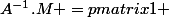 A^{-1}.M =\begin {pmatrix}1 & 1 & \frac {14}{9} \\ 0 & 1 & \frac {5}{9} \\ 0 & 0 &&nbsp;&nbsp;1&nbsp;&nbsp; \end {pmatrix}