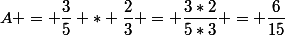 A = \dfrac{3}{5} * \dfrac{2}{3} = \dfrac{3*2}{5*3} = \dfrac{6}{15}