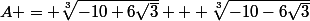 A = \sqrt[3]{-10+6\sqrt{3}} + \sqrt[3]{-10-6\sqrt{3}}