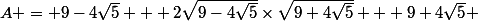 A = 9-4\sqrt{5} + 2\sqrt{9-4\sqrt{5}}\times\sqrt{9+4\sqrt{5}} + 9+4\sqrt{5} 