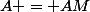 A = AM