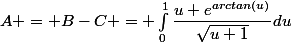 A = B-C = \int_{0}^{1}{\dfrac{u e^{arctan(u)}}{\sqrt{u+1}}du
